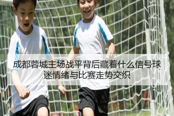 成都蓉城主场战平背后藏着什么信号球迷情绪与比赛走势交织